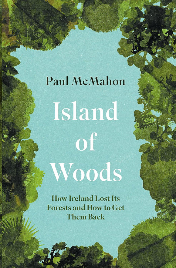 Island of Woods; How Ireland Lost Its Forests and How to Get Them Back; Paul McMahon