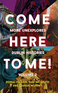 Come Here To Me! More Unexplored Dublin Histories, Volume 2; Donal Fallon, Sam McGrath & Ciaran Murray