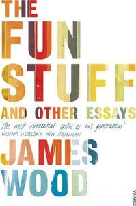 The Fun Stuff and Other Essays; James Wood