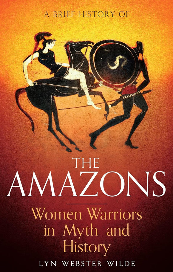 A Brief History of The Amazons: Women Warriors in Myth and History; Lyn Webster Wilde