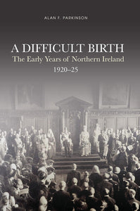 A Difficult Birth: The Early Years of Northern Ireland 1920-25; Alan F. Parkinson