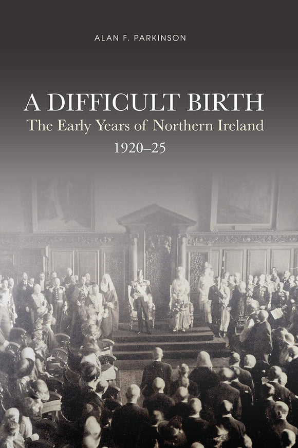 A Difficult Birth: The Early Years of Northern Ireland 1920-25; Alan F. Parkinson