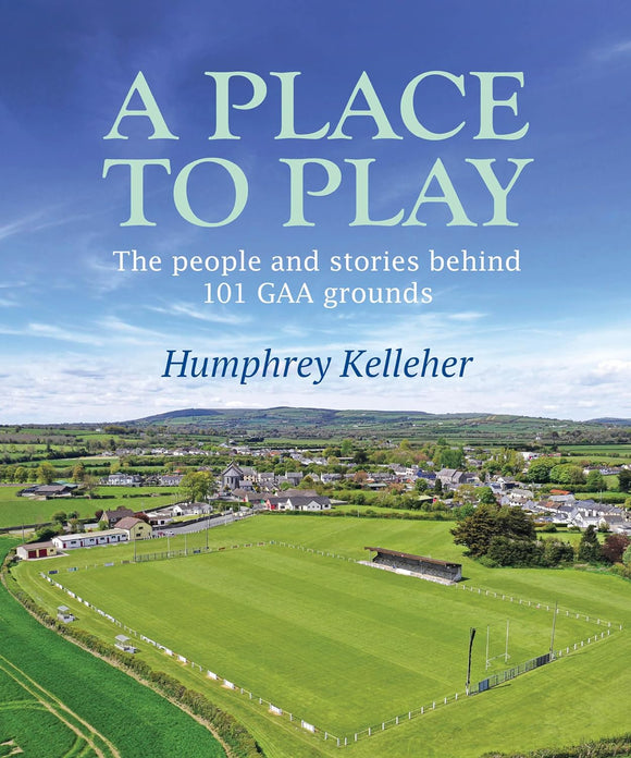 A Place to Play The People and Stories Behind 101 GAA Grounds; Humphrey Kelleher