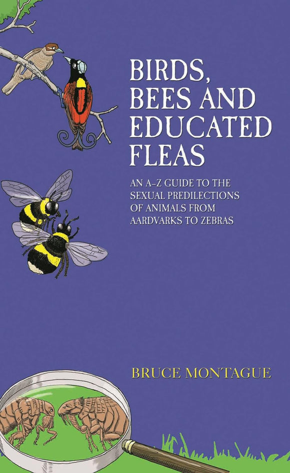 Birds, Bees and Educated Fleas: An A-Z Guide to the Sexual Predilections of Animals from Aardvarks to Zebras; Bruce Montague