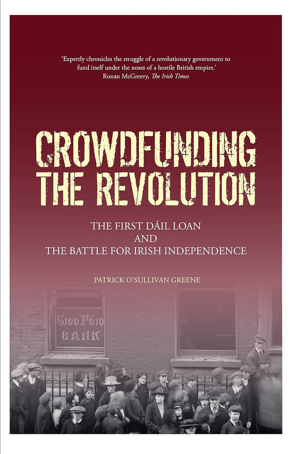 Crowdfunding the Revolution: The First Dáil Loan and the Battle for Irish Independence; Patrick O'Sullivan Greene