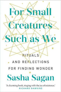 For Small Creature Such as We: Rituals and Reflections for Finding Wonder; Sasha Sagan
