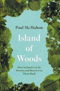 Island of Woods; How Ireland Lost Its Forests and How to Get Them Back; Paul McMahon