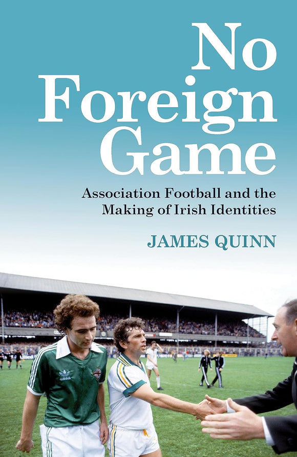 No Foreign Game: Association Football and the Making of Irish Identities; James Quinn