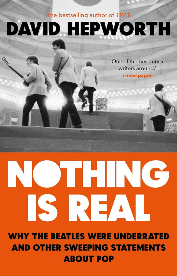 Nothing is Real: The Beatles were Underrated - and Other Sweeping Statements About Pop; David Hepworth