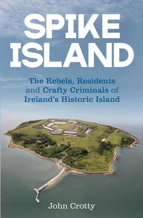 Spike Island: The Rebels, Residents and Crafty Criminals of Ireland's Historic Island; John Crotty
