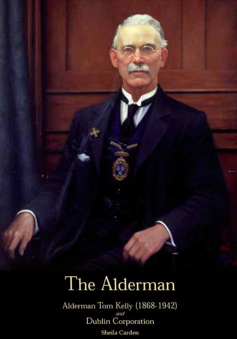 The Alderman: Alderman Tom Kelly (1868-1942) and Dublin Corporation; Sheila Carden (PB)