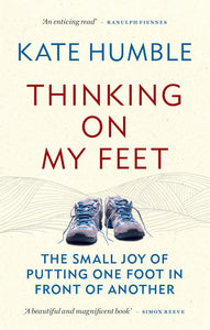 Thinking on my Feet: The Small Joy of Putting One Foot in Front of Another; Kate Humble
