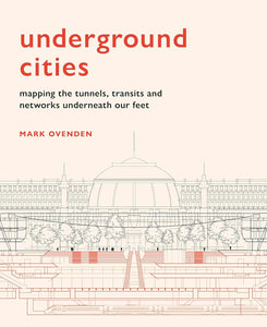 Underground Cities: Mapping the Tunnels, Transits and Networks Underneath our Feet; Mark Ovenden