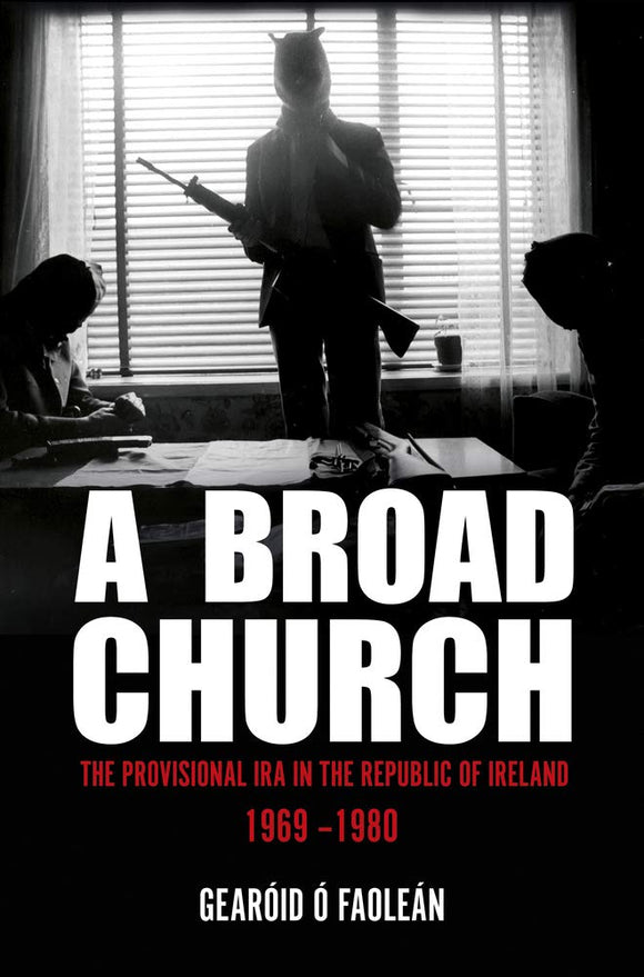 A Broad Church: The Provisional IRA in the Republic of Ireland 1969 - 1980; Gearóid Ó Faoleán