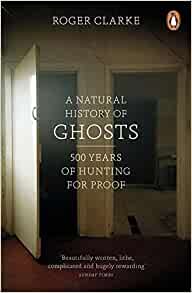 A Natural History of Ghosts: 500 Years of Hunting for Proof; Roger Clarke