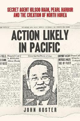 Action Likely in Pacific: Secret Agent Kilsoon Haan, Pearl Harbor and the Creation of North Korea; John Koster