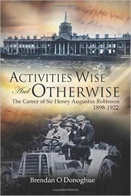 Activities Wise and Otherwise, The Career of Sir Henry Augustus Robinson 1898-1922; Brendan O'Donoghue