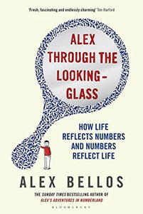 Alex Through The Looking-Glass: How Life Reflects Numbers and Numbers Reflect Life; Alex Bellos