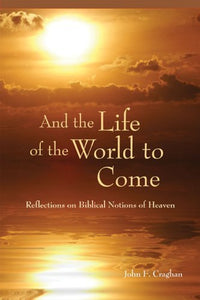 And the Life of the World to Come, Reflections on the Biblical Notions of Heaven; John F. Craghan