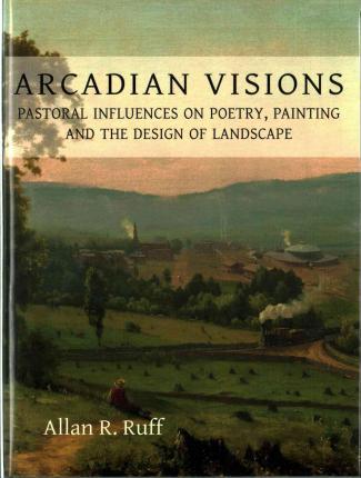 Arcadian Visions: Pastoral Influences on Poetry, Painting and the Design of Landscape; Allan R. Ruff