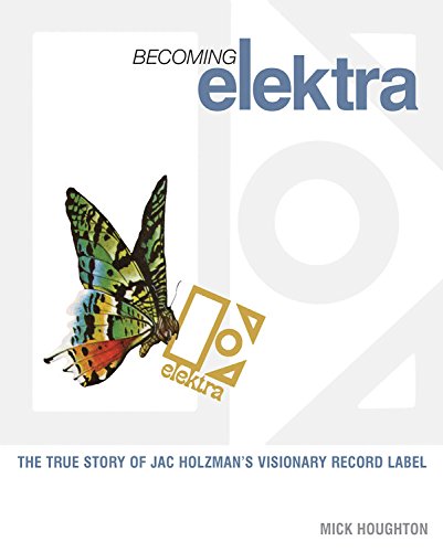 Becoming Elektra: The True Story of Jac Holzman's Visionary Record Label; Mick Houghton