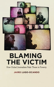 Blaming the Victim: How Global Journalism Fails Those in Poverty; Jairo Lugo-Ocando