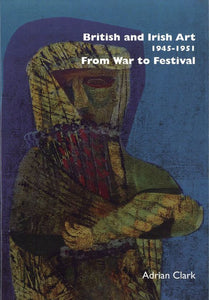 British and Irish Art 1945-1951: From War to Festival; Adrian Clark