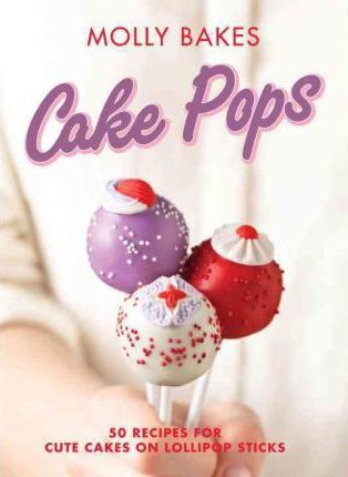 Cake Pops, 50 Recipes for Cute Cakes on Lollipop Sticks; Molly Bakes