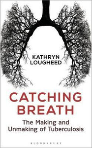 Catching Breath: The Making and Unmaking of Tuberculosis; Kathryn Lougheed