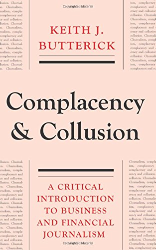Complacency and Collusion: A Critical Introduction to Business and Financial Journalism; Keith J. Butterick