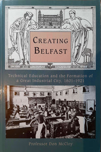 Creating Belfast, Technical Education and the Formation of a Great Industrial City 1802-1921; Professor Don McCloy