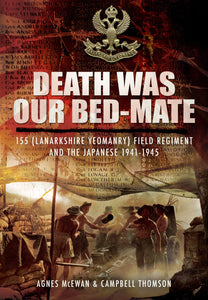 Death Was Our Bedmate: 155th (Lanarkshire Yeomanry) Field Regiment and the Japanese 1941 - 1945; Agnes McEwan & Campbell Thomson