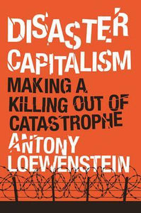 Disaster Capitalism, Making A Killing Out of Catastrophe; Antony Loewenstein