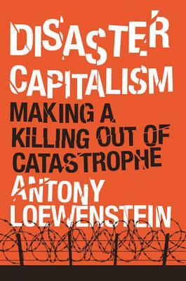 Disaster Capitalism, Making A Killing Out of Catastrophe; Antony Loewenstein