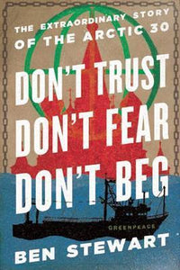 Don't Trust, Don't Fear, Don't Beg: The Extraordinary Story of the Arctic Thirty; Ben Stewart