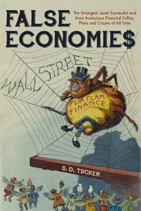 False Economies: The Strangest, Least Successful and Most Audacious Financial Follies, Plans and Crazes of All Time; S.D Tucker
