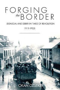 Forging the Border, Donegal and Derry in Times of Revolution 1911-1925; Okan Ozseker