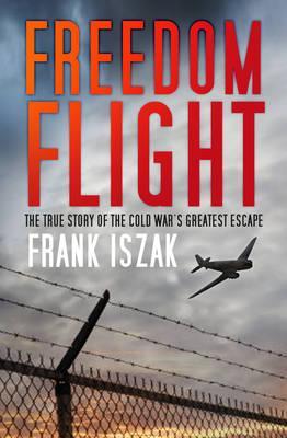 Freedom Flight: The True Story of the Cold War's Greatest Escape; Frank Iszak