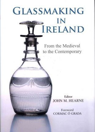Glassmaking in Ireland, From the Medieval to the Contemporary; John M. Hearne