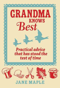 Grandma Knows Best: Practical Advice That Has Stood The Test of Time; Jane Maple