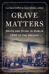 Grave Matters: Death and Dying in Dublin 1500 to the Present; Lisa Marie Griffith & Ciaran Wallace