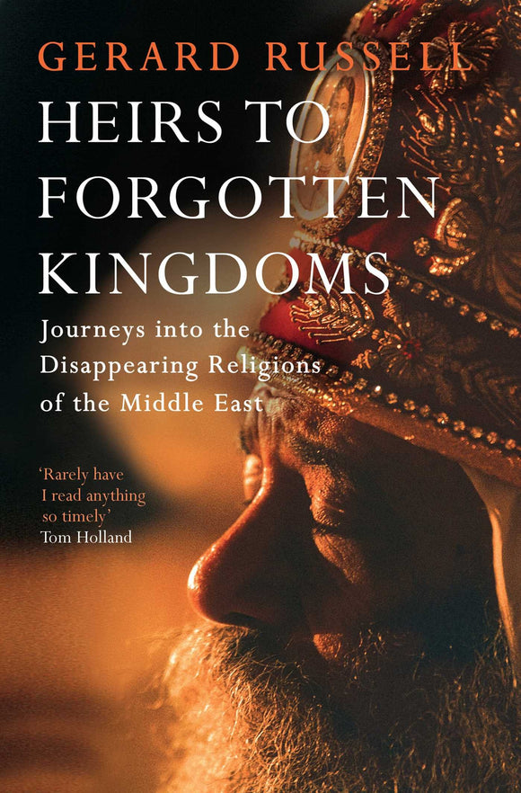 Heirs to Forgotten Kingdoms: Journeys into the Disappearing Religions of the Middle East; Gerard Russell