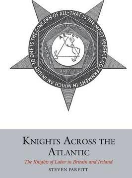 Knights Across the Atlantic: The Knights of Labor in Britain and Ireland; Steven Parfitt
