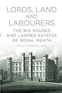 Lords, Lands and Labourers: The Big Houses and Landed Estates of Royal Meath; Brian Casey