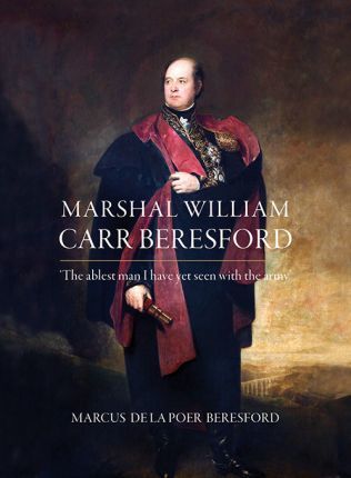 Marshal William Carr Beresford 'The ablest man I have yet seen with the army'; Marcus De La Poer Beresford