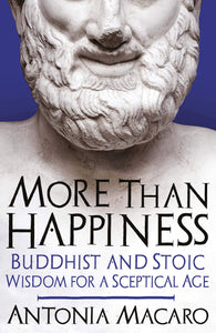 More Than Happiness, Buddhist And Stoic Wisdom for a Sceptical Age; Antonia Macaro