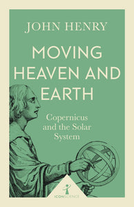 Moving Heaven and Earth: Copernicus and the Solar System; John Henry