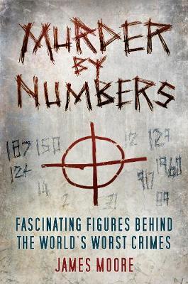 Murder By Numbers: Fascinating Figures Behind The World's Worst Crimes; James Moore