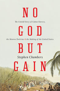 No God But Gain: The Untold Story of Cuban Slavery, The Monroe Doctrine & The Making of the United States; Stephen Chambers
