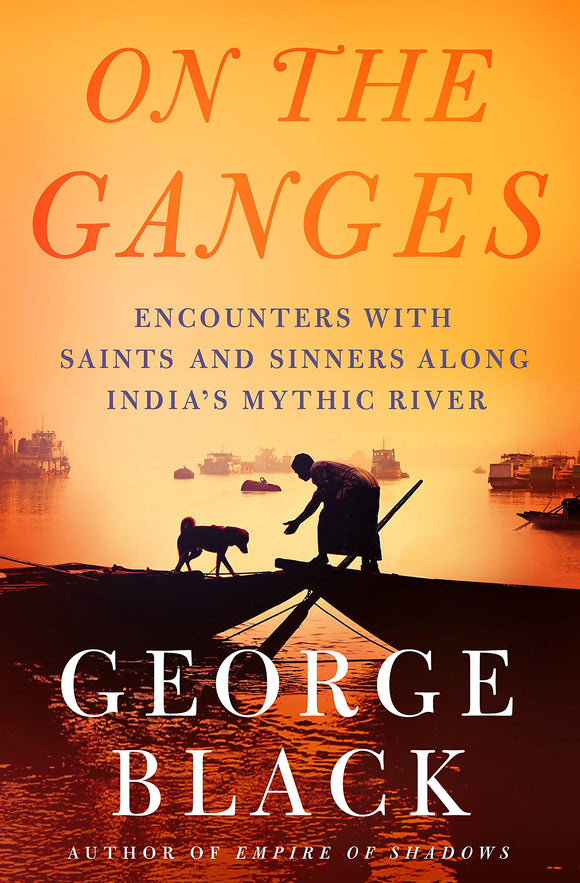 On The Ganges: Encounters with Saints and Sinners Along India's Mythic River; George Black